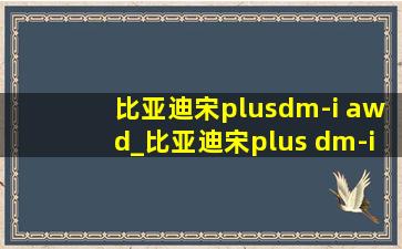 比亚迪宋plusdm-i awd_比亚迪宋plus dm-i awd顶配